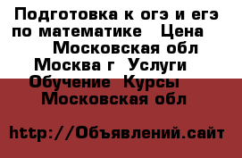 Подготовка к огэ и егэ по математике › Цена ­ 500 - Московская обл., Москва г. Услуги » Обучение. Курсы   . Московская обл.
